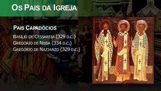 OS PAIS DA IGREJA
PAIS CAPADÓCIOS
BASÍLIO DE CESSAREIA (329 D.C.)
GREGÓRIO DE NISSA (334 D.C.)
GREGÓRIO DE NAZIANZO (329 D.C.)
 