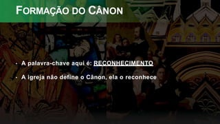 FORMAÇÃO DO CÂNON
• A palavra-chave aqui é: RECONHECIMENTO
• A igreja não define o Cânon, ela o reconhece
 