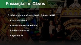 FORMAÇÃO DO CÂNON
• Critérios para a afirmação do Cânon do NT
• Apostolicidade
• Autoridade reconhecida
• Evidência Interna
• Regra de Fé
 