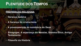 PLENITUDE DOS TEMPOS
PREPARAÇÃO RELIGIOSA
• Herança Judaica
• A herança do cristianismo
• A pressuposição da existência de Deus
• Sinagogas, A esperança do Messias, Sistema Ético, Antigo
Testamento
• Filosofia da História
 