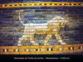 Decoração do Portão de Ischtar – Mesopotamia – 2.200 a.C
 