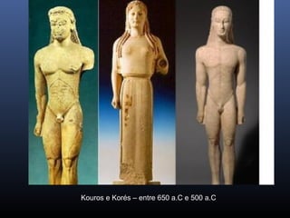 Kouros e Korés – entre 650 a.C e 500 a.C
 