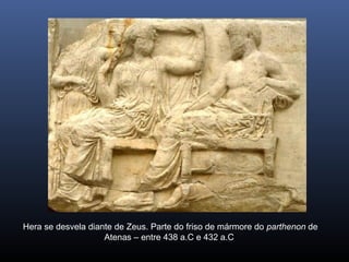Hera se desvela diante de Zeus. Parte do friso de mármore do parthenon de
Atenas – entre 438 a.C e 432 a.C
 