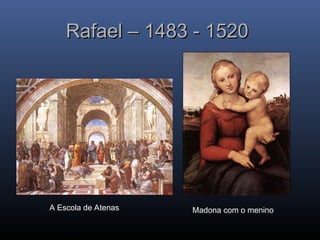 Rafael – 1483 - 1520
Rafael – 1483 - 1520
A Escola de Atenas Madona com o menino
 
