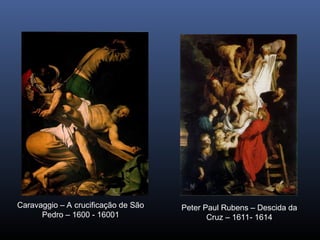 Caravaggio – A crucificação de São
Pedro – 1600 - 16001
Peter Paul Rubens – Descida da
Cruz – 1611- 1614
 