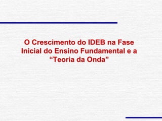 O Crescimento do IDEB na Fase
Inicial do Ensino Fundamental e a
“Teoria da Onda”
 