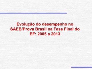 Evolução do desempenho no
SAEB/Prova Brasil na Fase Final do
EF: 2005 a 2013
 