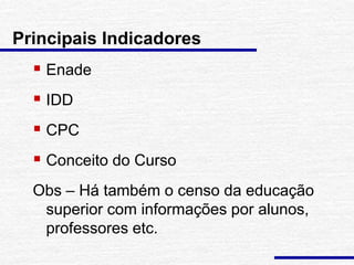 Principais Indicadores
 Enade
 IDD
 CPC
 Conceito do Curso
Obs – Há também o censo da educação
superior com informações por alunos,
professores etc.
 
