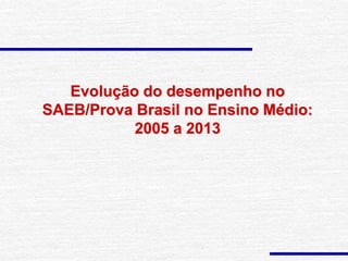 Evolução do desempenho no
SAEB/Prova Brasil no Ensino Médio:
2005 a 2013
 