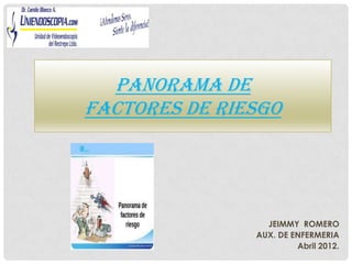 PANORAMA DE
FACTORES DE RIESGO




                 JEIMMY ROMERO
               AUX. DE ENFERMERIA
                        Abril 2012.
 