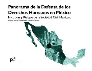 Panorama de la Defensa de los Derechos Humanos en México: Iniciativas y Riesgos de la Sociedad Civil Mexicana 1
Panorama de la Defensa de los
Derechos Humanos en México
Iniciativas y Riesgos de la Sociedad Civil Mexicana
Brigadas Internacionales de Paz | Proyecto México
abriendo espacios para la paz
 