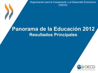 Organización para la Cooperación y el Desarrollo Económico
                               (OECD)




Panorama de la Educación 2012
      Resultados Principales
 