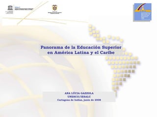 Panorama de la Educación Superior en América Latina y el Caribe ANA LÚCIA GAZZOLA UNESCO/IESALC Cartagena de Indias, junio de 2008 