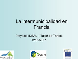 La intermunicipalidad en
         Francia
Proyecto IDEAL – Taller de Tarbes
           12/05/2011
 
