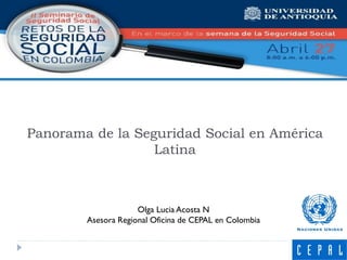 Panorama de la Seguridad Social en América
Latina
Olga Lucia Acosta N
Asesora Regional Oficina de CEPAL en Colombia
 