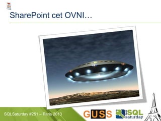 SQLSaturday #251 – Paris 2013
SharePoint cet OVNI…
 