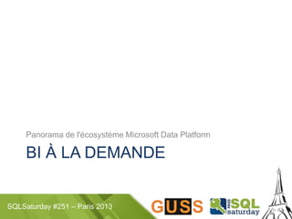 SQLSaturday #251 – Paris 2013
BI À LA DEMANDE
Panorama de l'écosystème Microsoft Data Platform
 