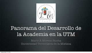 Panorama del Desarrollo de
                            la Academia en la UTM
                                    Mario A Moreno Rocha
                             Universidad Tecnológica de la Mixteca

Tuesday, March 16, 2010
 