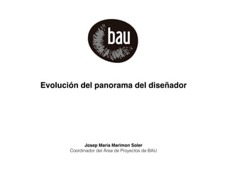Evolución del panorama del diseñador
Josep Maria Marimon Soler
Coordinador del Área de Proyectos de BAU
 