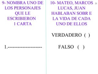 2110- MATEO, MARCOS
LUCAS, JUAN
HABLABAN SOBR E
LA VIDA DE CADA
UNO DE ELLOS
VERDADERO ( )
FALSO ( )1.---------------------
9- NOMBRA UNO DE
LOS PERSONAJES
QUE LE
ESCRIBIERON
1 CARTA
 