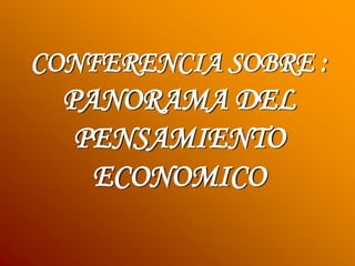 CONFERENCIA SOBRE :
PANORAMA DEL
PENSAMIENTO
ECONOMICO
 