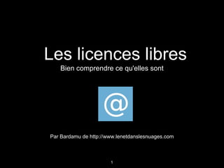 Les licences libres
   Bien comprendre ce qu'elles sont




Par Bardamu de http://www.lenetdanslesnuages.com



                       1
 
