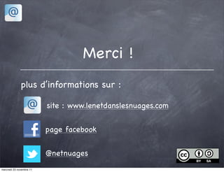 Merci !
              plus d’informations sur :

                          site : www.lenetdanslesnuages.com


                          page facebook


                          @netnuages
mercredi 23 novembre 11
 