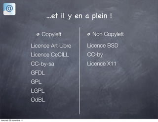 ...et il y en a plein !

                                Copyleft         Non Copyleft

                          Licence Art Libre    Licence BSD
                          Licence CeCILL       CC-by
                          CC-by-sa             Licence X11
                          GFDL
                          GPL
                          LGPL
                          OdBL


mercredi 23 novembre 11
 