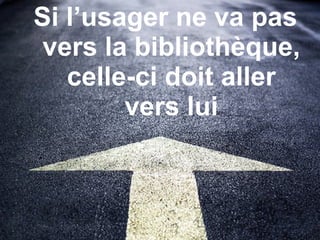 Si l’usager ne va pas vers la bibliothèque, celle-ci doit aller vers lui 