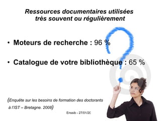 Ressources documentaires utilisées  très souvent ou régulièrement Moteurs de recherche :  96 % Catalogue de votre bibliothèque :  65 % ( Enquête sur les besoins de formation des doctorants à l’IST – Bretagne. 2008 ) 