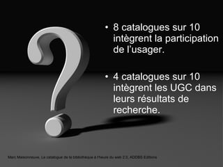 8 catalogues sur 10 intègrent la participation de l’usager. 4 catalogues sur 10 intègrent les UGC dans leurs résultats de recherche. Marc Maisonneuve, Le catalogue de la bibliothèque à l’heure du web 2.0, ADDBS Editions 