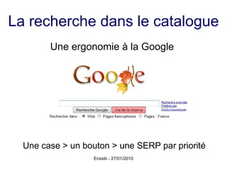 La recherche dans le catalogue Une ergonomie à la Google  Une case > un bouton > une SERP par priorité 