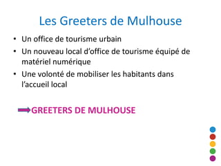Les Greeters de Mulhouse
• Un office de tourisme urbain
• Un nouveau local d’office de tourisme équipé de
  matériel numér...