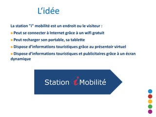 L‘idée
La station "i" mobilité est un endroit ou le visiteur :
►Peut   se connecter à Internet grâce à un wifi gratuit
►Pe...