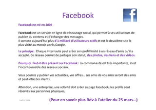 Facebook
Facebook est né en 2004
Facebook est un service en ligne de réseautage social, qui permet à ses utilisateurs de
p...