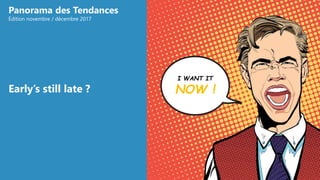 I WANT IT
NOW !
Panorama des Tendances
Édition novembre / décembre 2017
Early’s still late ?
 