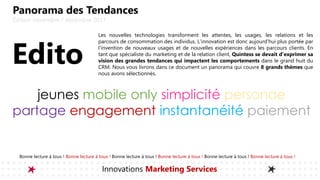 Panorama des Tendances
Édition novembre / décembre 2017
Les nouvelles technologies transforment les attentes, les usages, les relations et les
parcours de consommation des individus. L'innovation est donc aujourd'hui plus portée par
l'invention de nouveaux usages et de nouvelles expériences dans les parcours clients. En
tant que spécialiste du marketing et de la relation client, Quintess se devait d'exprimer sa
vision des grandes tendances qui impactent les comportements dans le grand huit du
CRM. Nous vous livrons dans ce document un panorama qui couvre 8 grands thèmes que
nous avons sélectionnés.
jeunes mobile only simplicité personae
partage engagement instantanéité paiement
Edito
Bonne lecture à tous ! Bonne lecture à tous ! Bonne lecture à tous ! Bonne lecture à tous ! Bonne lecture à tous ! Bonne lecture à tous !
Innovations Marketing Services
 
