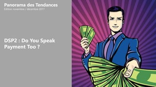DSP2 : Do You Speak
Payment Too ?
Panorama des Tendances
Édition novembre / décembre 2017
 