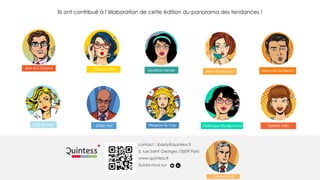 contact : lbady@quintess.fr
5, rue Saint Georges 75009 Paris
www.quintess.fr
Suivez-nous sur
Ils ont contribué à l’élaboration de cette édition du panorama des tendances !
Jean-Eric Chevrot
Didier NsiNelly Brisson
Géraldine Vernier
Frédérique Mandjouranis
Anne-Gaëlle Duch
Patricia Hebre
Morgane du Cray Ophélie Urfin
Laurent Bady
Alexandre Guillemin
 