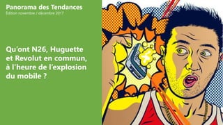 Qu’ont N26, Huguette
et Revolut en commun,
à l’heure de l’explosion
du mobile ?
Panorama des Tendances
Édition novembre / décembre 2017
 