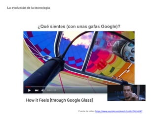 ¿Qué sientes (con unas gafas Google)?
Fuente de vídeo: https://www.youtube.com/watch?v=HSU7f4ZmHWY
La evolución de la tecnología
 