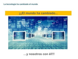 La tecnología ha cambiado el mundo
¡¡¡El mundo ha cambiado...
…y nosotros con él!!!
 