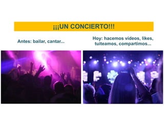 ¡¡¡UN CONCIERTO!!!
Hoy: hacemos vídeos, likes,
tuiteamos, compartimos...
Antes: bailar, cantar...
 