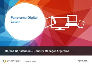 Panorama Digital
Latam

Marcos Christensen – Country Manager Argentina

© comScore, Inc.

Proprietary.

April 2013

 