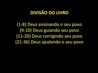 DIVISÃO DO LIVRO
(1-8) Deus ensinando o seu povo
(9-10) Deus guiando seu povo
(11-20) Deus corrigindo seu povo
(21-36) Deus ajudando o seu povo
 