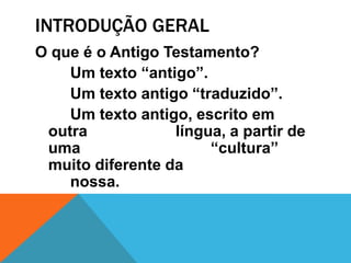 INTRODUÇÃO GERAL
O que é o Antigo Testamento?
Um texto “antigo”.
Um texto antigo “traduzido”.
Um texto antigo, escrito em
outra língua, a partir de
uma “cultura”
muito diferente da
nossa.