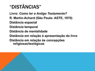 “DISTÂNCIAS”
Livro: Como ler o Antigo Testamento?
R. Martin-Achard (São Paulo: ASTE, 1970)
Distância espacial
Distância temporal
Distância de mentalidade
Distância em relação à apresentação do livro
Distância em relação às concepções
religiosas/teológicas