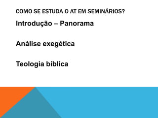 COMO SE ESTUDA O AT EM SEMINÁRIOS?
Introdução – Panorama
Análise exegética
Teologia bíblica