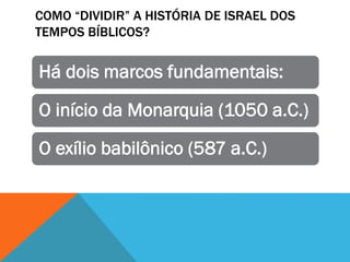 COMO “DIVIDIR” A HISTÓRIA DE ISRAEL DOS
TEMPOS BÍBLICOS?
Há dois marcos fundamentais:
O início da Monarquia (1050 a.C.)
O exílio babilônico (587 a.C.)