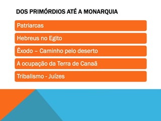 DOS PRIMÓRDIOS ATÉ A MONARQUIA
Patriarcas
Hebreus no Egito
Êxodo – Caminho pelo deserto
A ocupação da Terra de Canaã
Tribalismo - Juízes